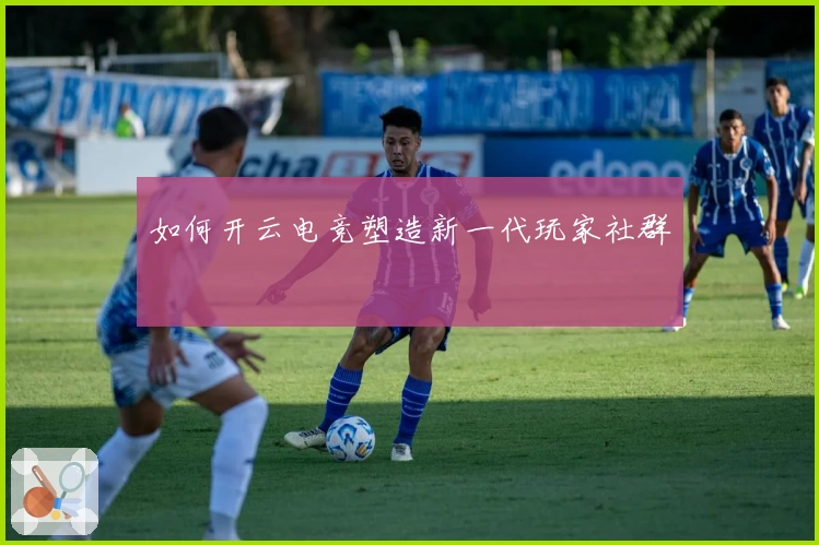 如何开云电竞塑造新一代玩家社群