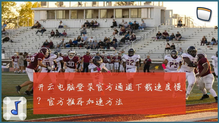 开云电脑登录官方通道下载速度慢？官方推荐加速方法
