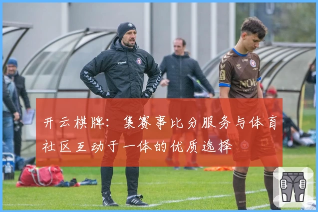 开云棋牌：集赛事比分服务与体育社区互动于一体的优质选择