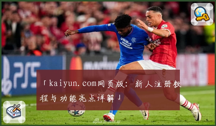 「kaiyun.com网页版：新人注册教程与功能亮点详解」
