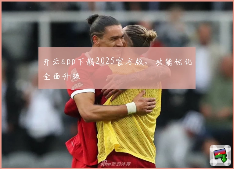 开云app下载2025官方版，功能优化全面升级