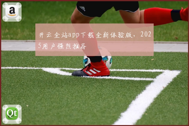 开云全站app下载全新体验版,2025用户强烈推荐
