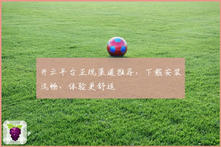 开云平台正规渠道推荐，下载安装流畅，体验更舒适