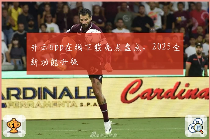 开云app在线下载亮点盘点,2025全新功能升级