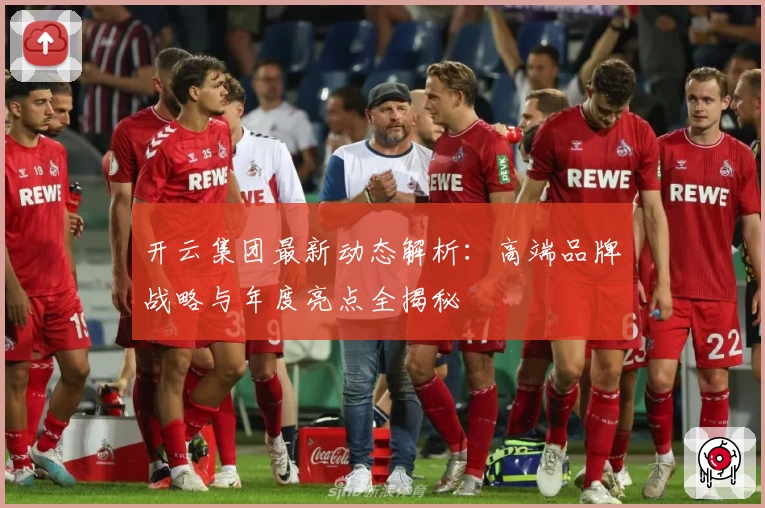 开云集团最新动态解析：高端品牌战略与年度亮点全揭秘