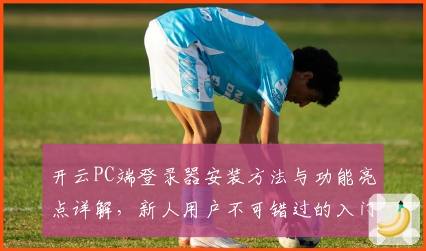 开云PC端登录器安装方法与功能亮点详解，新人用户不可错过的入门指南