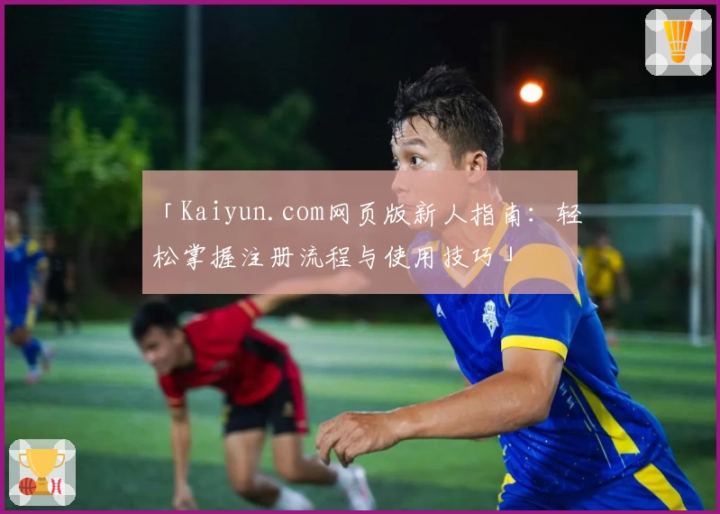 「Kaiyun.com网页版新人指南：轻松掌握注册流程与使用技巧」
