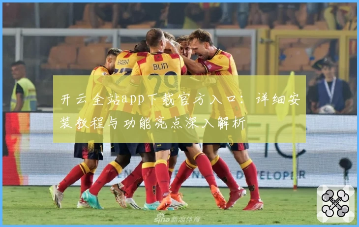 开云全站app下载官方入口：详细安装教程与功能亮点深入解析