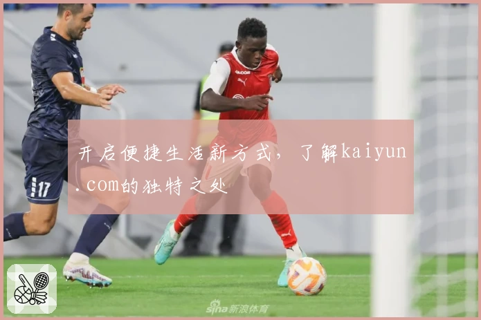 开启便捷生活新方式，了解kaiyun.com的独特之处