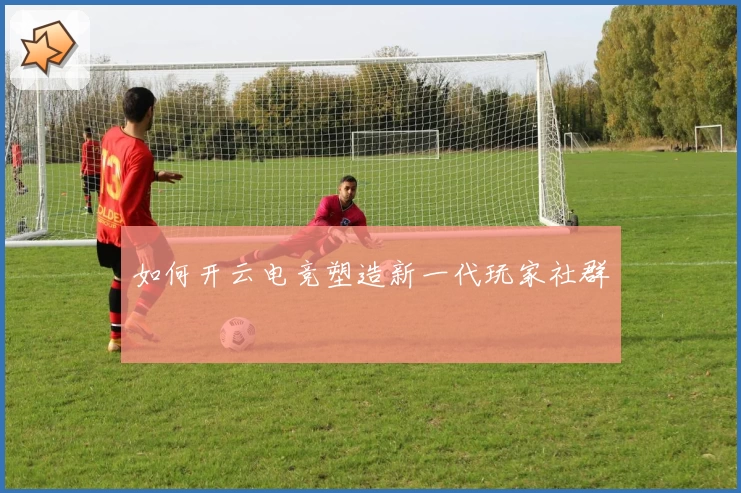 如何开云电竞塑造新一代玩家社群