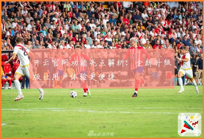 开云官网功能亮点解析：全新升级版让用户体验更便捷