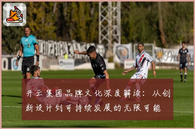 开云集团品牌文化深度解读：从创新设计到可持续发展的无限可能