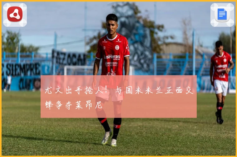 尤文出手抢人！与国米米兰正面交锋争夺莱昂尼
