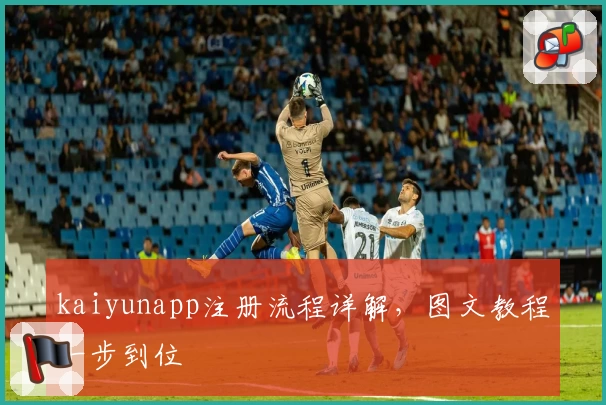 kaiyunapp注册流程详解，图文教程一步到位