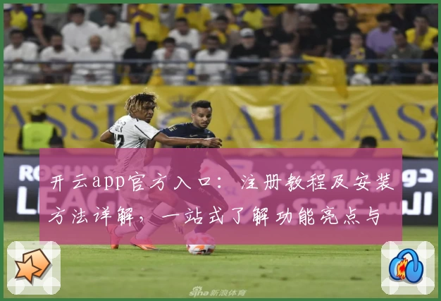 开云app官方入口：注册教程及安装方法详解，一站式了解功能亮点与使用体验