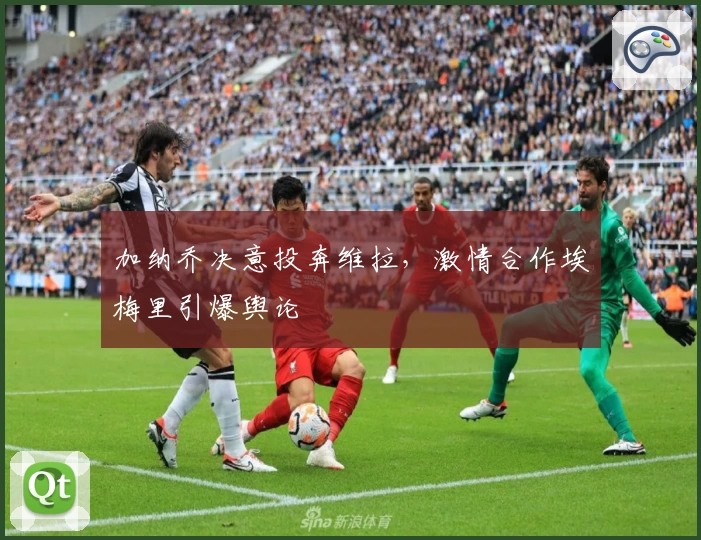 加纳乔决意投奔维拉，激情合作埃梅里引爆舆论