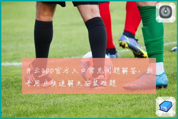 开云app官方入口常见问题解答，新手用户快速解决安装难题