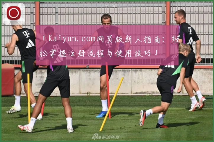 「Kaiyun.com网页版新人指南：轻松掌握注册流程与使用技巧」