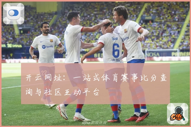 开云网址：一站式体育赛事比分查询与社区互动平台