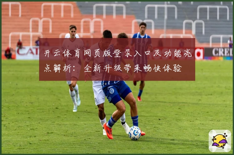 开云体育网页版登录入口及功能亮点解析：全新升级带来畅快体验