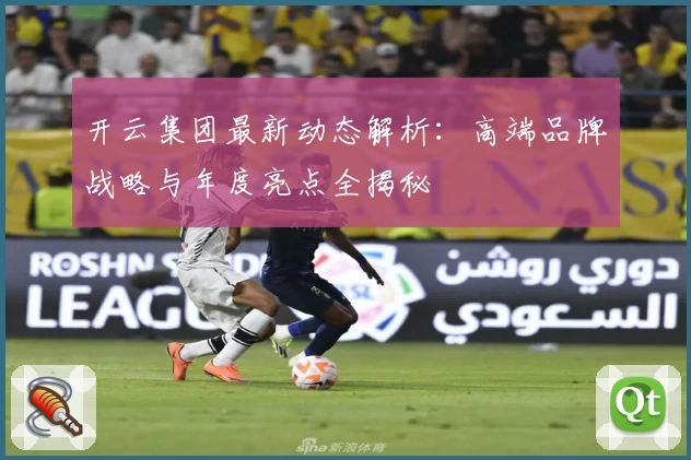 开云集团最新动态解析:高端品牌战略与年度亮点全揭秘