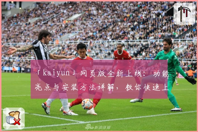 「kaiyun」网页版全新上线：功能亮点与安装方法详解，教你快速上手体验