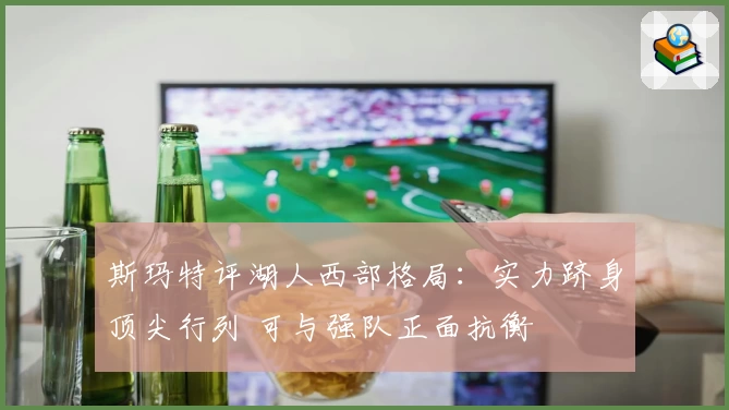 斯玛特评湖人西部格局：实力跻身顶尖行列 可与强队正面抗衡