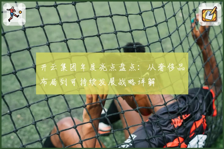 开云集团年度亮点盘点：从奢侈品布局到可持续发展战略详解