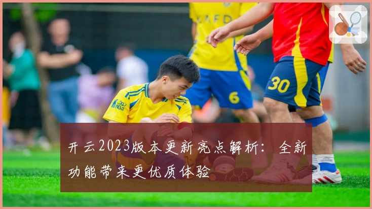 开云2023版本更新亮点解析：全新功能带来更优质体验