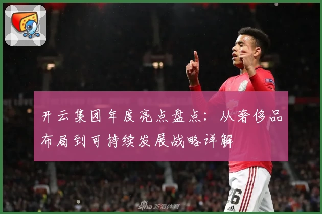 开云集团年度亮点盘点：从奢侈品布局到可持续发展战略详解