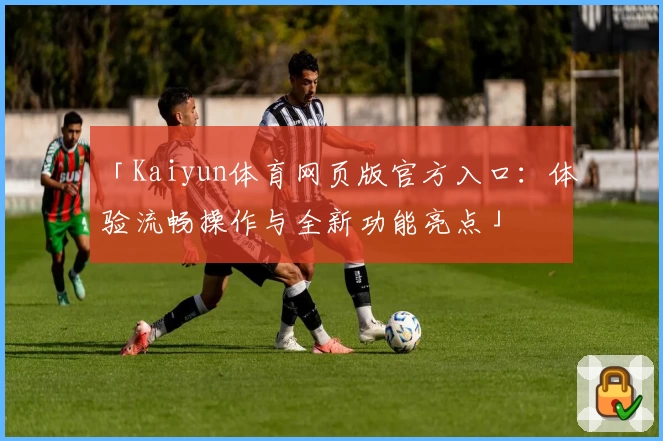 「Kaiyun体育网页版官方入口:体验流畅操作与全新功能亮点」