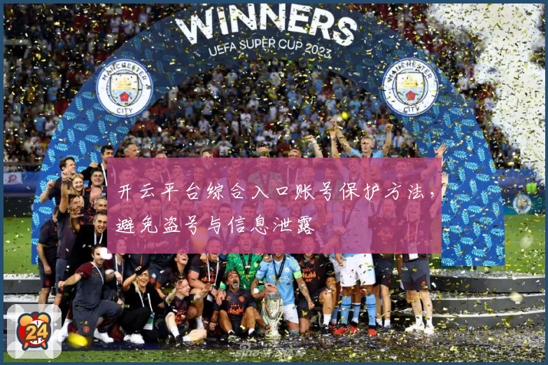 开云平台综合入口账号保护方法，避免盗号与信息泄露