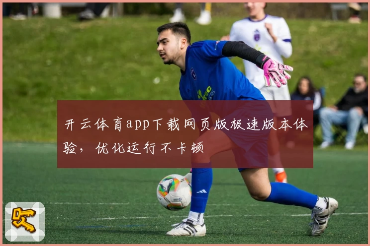开云体育app下载网页版极速版本体验，优化运行不卡顿