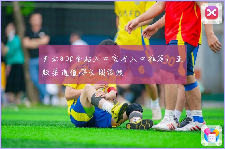 开云app全站入口官方入口推荐，正版渠道值得长期信赖