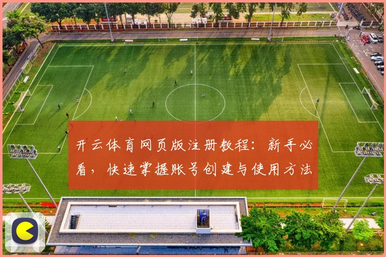 开云体育网页版注册教程：新手必看，快速掌握账号创建与使用方法