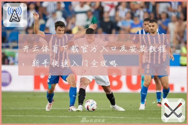 开云体育下载官方入口及安装教程，新手快速入门全攻略