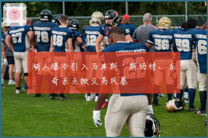 湖人爆冷引入马库斯·斯玛特，东契奇亲点掀交易风暴