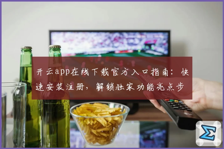 开云app在线下载官方入口指南：快速安装注册，解锁独家功能亮点步骤详解