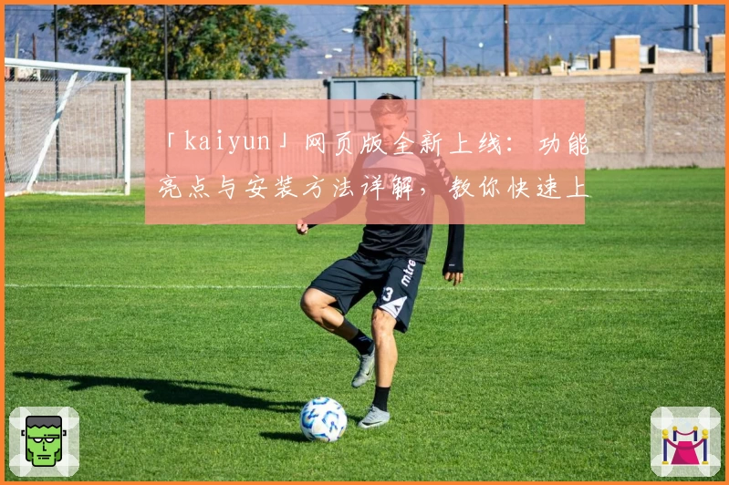 「kaiyun」网页版全新上线：功能亮点与安装方法详解，教你快速上手体验