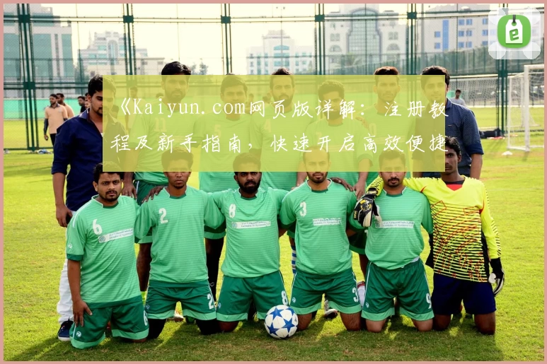 《Kaiyun.com网页版详解：注册教程及新手指南，快速开启高效便捷的使用体验》
