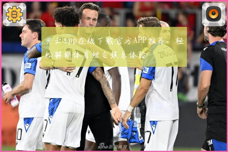 开云app在线下载官方APP推荐，轻松解锁体育综合娱乐体验