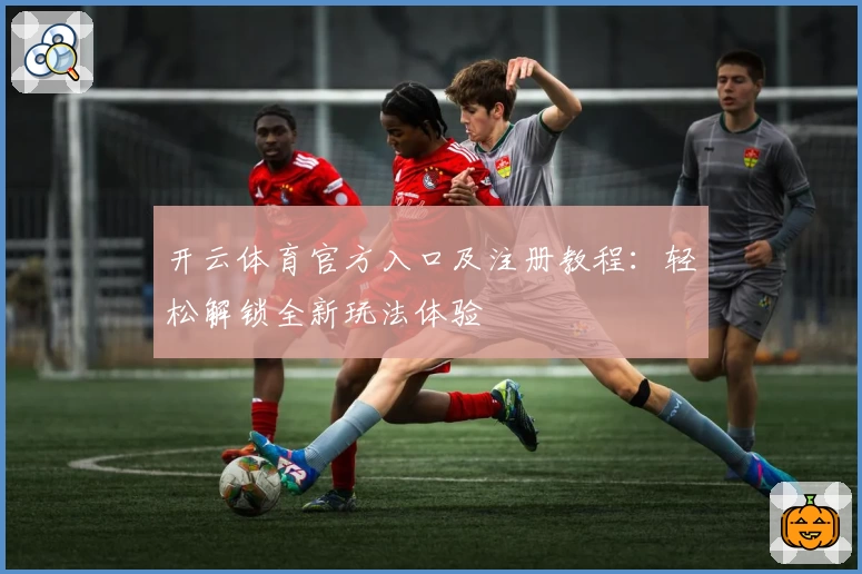 开云体育官方入口及注册教程：轻松解锁全新玩法体验