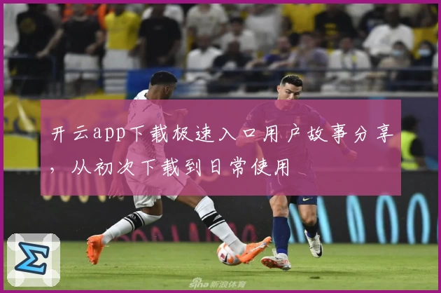 开云app下载极速入口用户故事分享，从初次下载到日常使用
