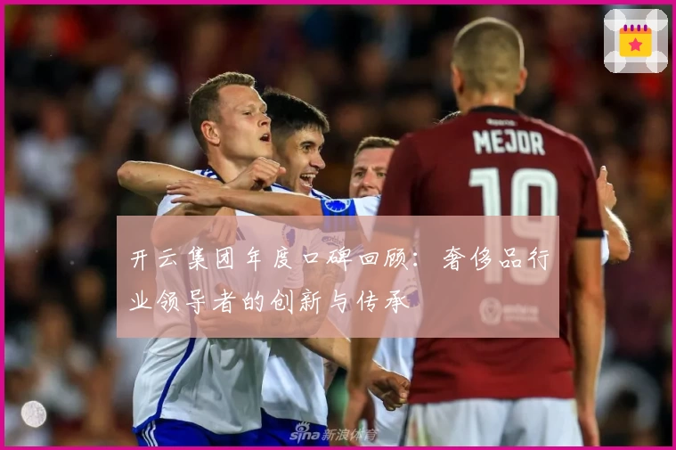 开云集团年度口碑回顾:奢侈品行业领导者的创新与传承