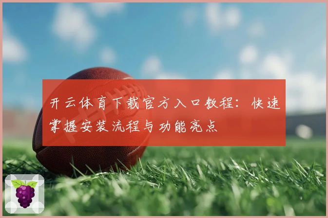 开云体育下载官方入口教程：快速掌握安装流程与功能亮点