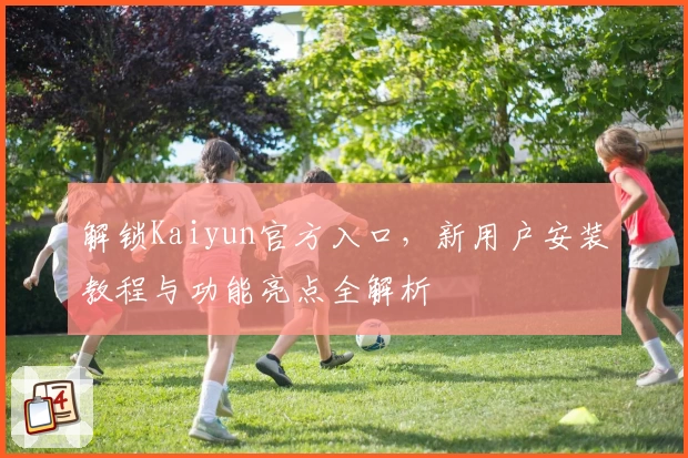 解锁Kaiyun官方入口,新用户安装教程与功能亮点全解析