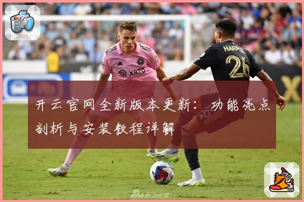 开云官网全新版本更新：功能亮点剖析与安装教程详解