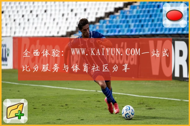 全面体验：WWW.KAIYUN.COM一站式比分服务与体育社区分享