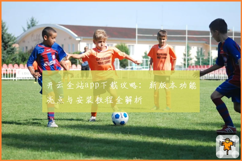 开云全站app下载攻略：新版本功能亮点与安装教程全解析