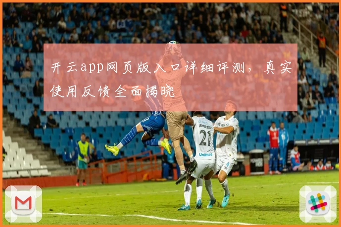 开云app网页版入口详细评测，真实使用反馈全面揭晓